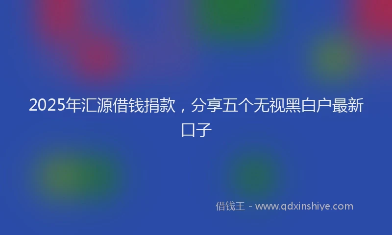 2025年汇源借钱捐款，分享五个无视黑白户最新口子