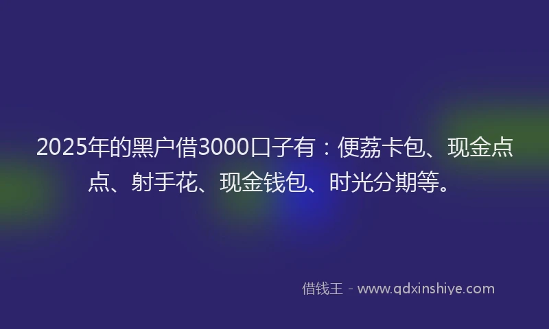 2025年的黑户借3000口子有：便荔卡包、现金点点、射手花、现金钱包、时光分期等。