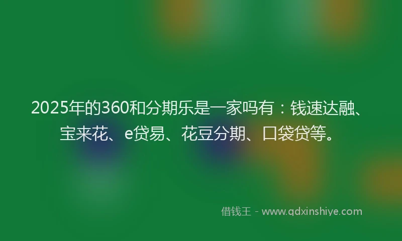 2025年的360和分期乐是一家吗有：钱速达融、宝来花、e贷易、花豆分期、口袋贷等。