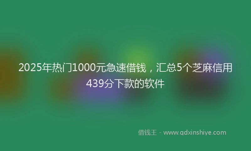 2025年热门1000元急速借钱，汇总5个芝麻信用439分下款的软件