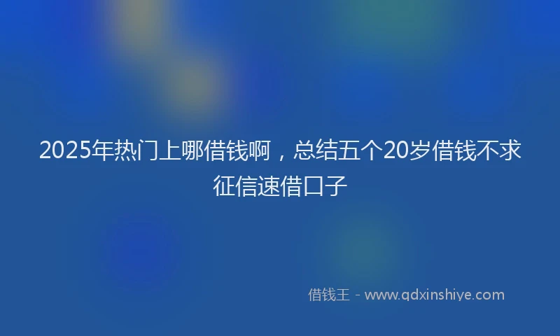 2025年热门上哪借钱啊，总结五个20岁借钱不求征信速借口子