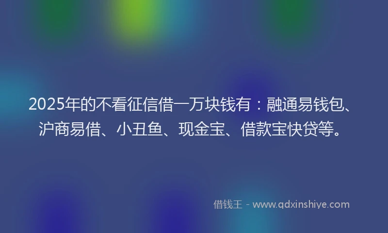 2025年的不看征信借一万块钱有：融通易钱包、沪商易借、小丑鱼、现金宝、借款宝快贷等。