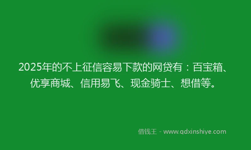 2025年的不上征信容易下款的网贷有：百宝箱、优享商城、信用易飞、现金骑士、想借等。