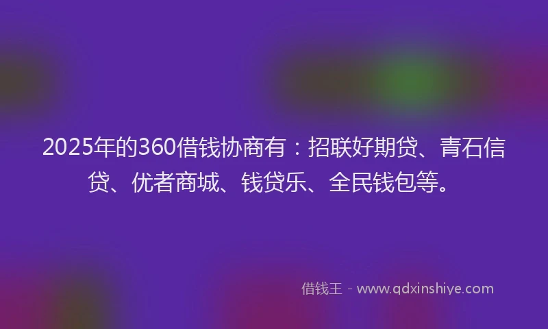 2025年的360借钱协商有：招联好期贷、青石信贷、优者商城、钱贷乐、全民钱包等。