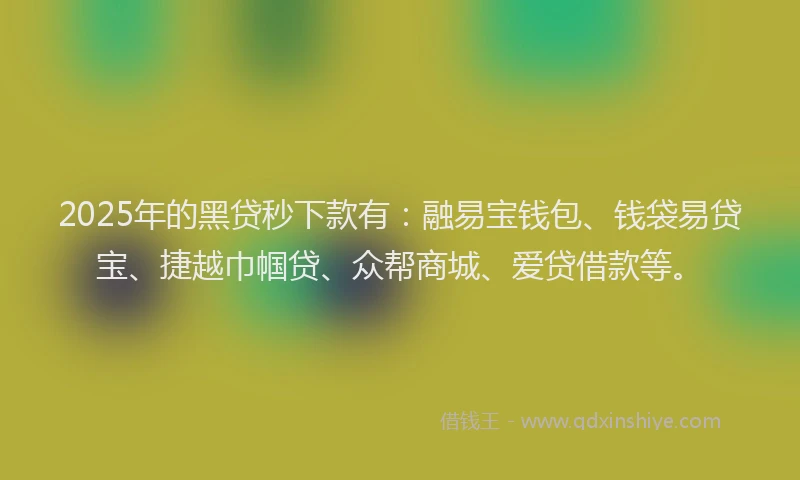 2025年的黑贷秒下款有：融易宝钱包、钱袋易贷宝、捷越巾帼贷、众帮商城、爱贷借款等。
