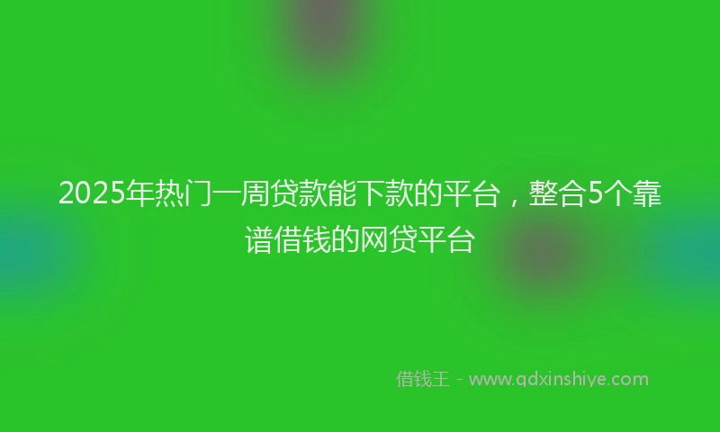 2025年热门一周贷款能下款的平台，整合5个靠谱借钱的网贷平台