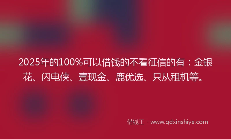 2025年的100%可以借钱的不看征信的有：金银花、闪电侠、壹现金、鹿优选、只从租机等。