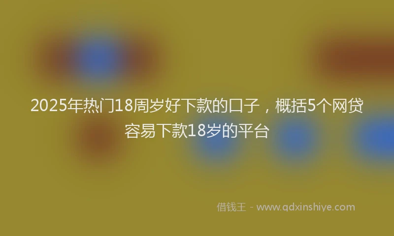 2025年热门18周岁好下款的口子，概括5个网贷容易下款18岁的平台