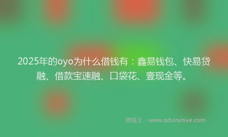 2025年的oyo为什么借钱有:鑫易钱包、快易贷融、借款宝速融、口袋花、壹现金等。
