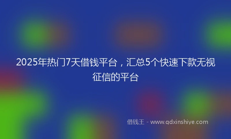 2025年热门7天借钱平台，汇总5个快速下款无视征信的平台
