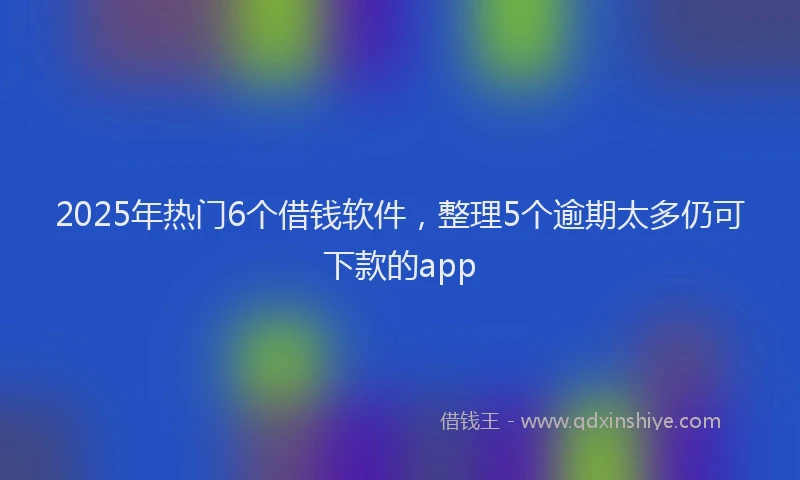 2025年热门6个借钱软件，整理5个逾期太多仍可下款的app