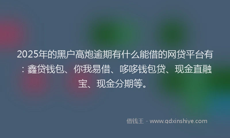 2025年的黑户高炮逾期有什么能借的网贷平台有：鑫贷钱包、你我易借、哆哆钱包贷、现金直融宝、现金分期等。