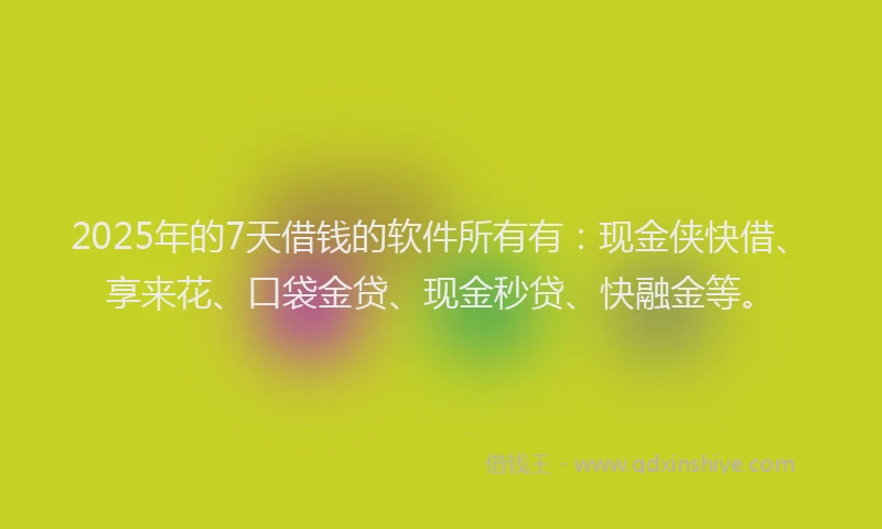 2025年的7天借钱的软件所有有：现金侠快借、享来花、口袋金贷、现金秒贷、快融金等。