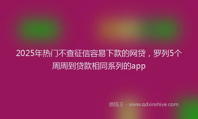 2025年热门不查征信容易下款的网贷，罗列5个周周到贷款相同系列的app