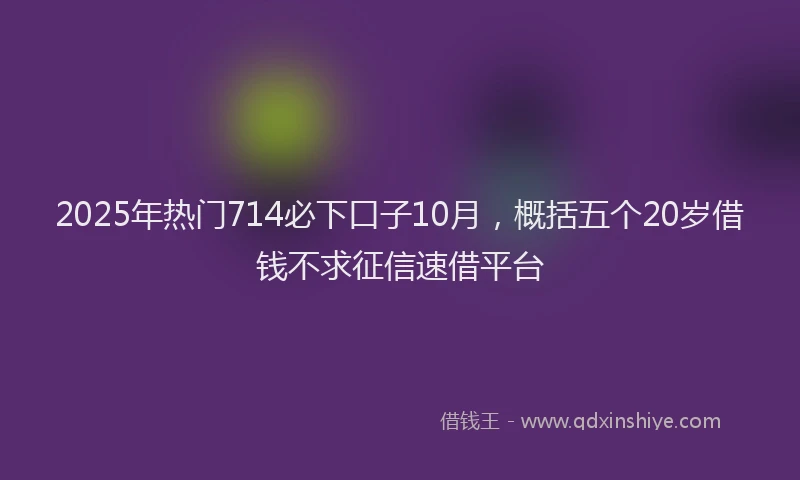 2025年热门714必下口子10月，概括五个20岁借钱不求征信速借平台