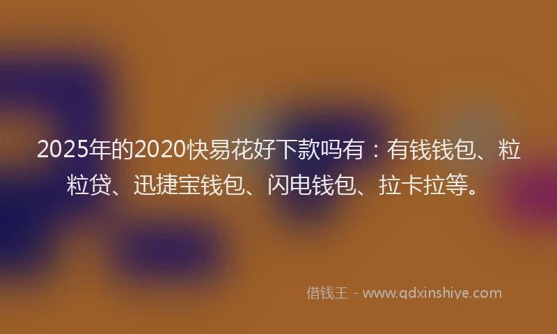 2025年的2020快易花好下款吗有：有钱钱包、粒粒贷、迅捷宝钱包、闪电钱包、拉卡拉等。