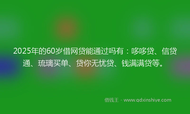 2025年的60岁借网贷能通过吗有：哆哆贷、信贷通、琉璃买单、贷你无忧贷、钱满满贷等。