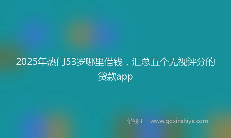 2025年热门53岁哪里借钱，汇总五个无视评分的贷款app
