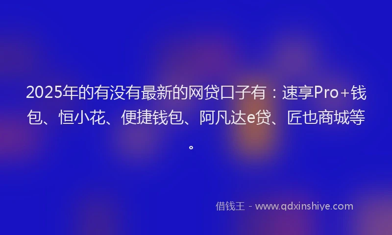 2025年的有没有最新的网贷口子有：速享Pro+钱包、恒小花、便捷钱包、阿凡达e贷、匠也商城等。