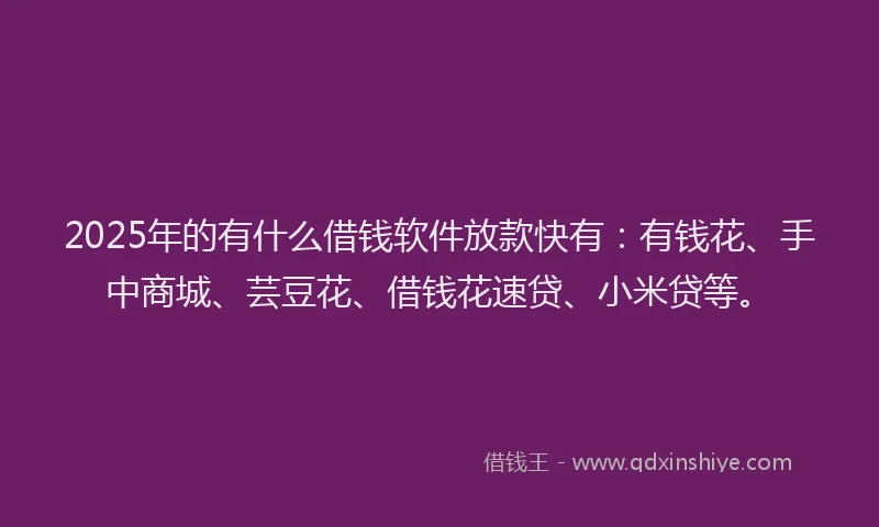 2025年的有什么借钱软件放款快有：有钱花、手中商城、芸豆花、借钱花速贷、小米贷等。