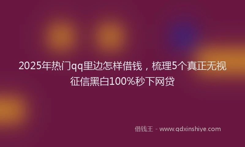 2025年热门qq里边怎样借钱，梳理5个真正无视征信黑白100%秒下网贷
