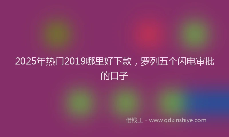 2025年热门2019哪里好下款，罗列五个闪电审批的口子