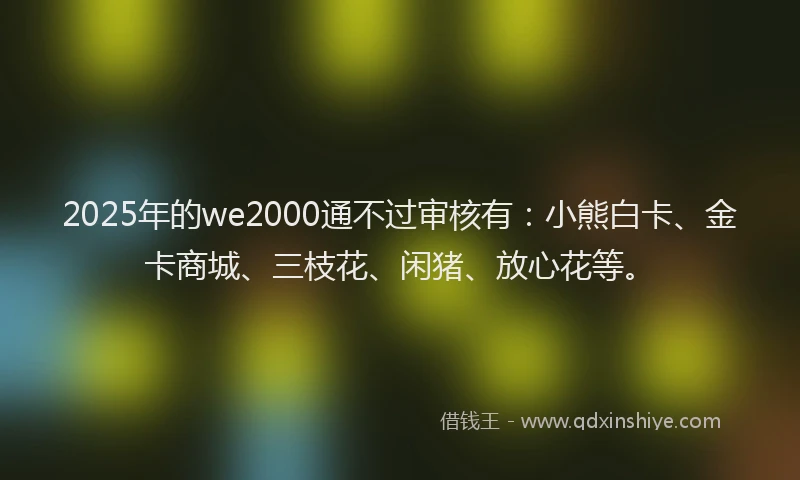 2025年的we2000通不过审核有：小熊白卡、金卡商城、三枝花、闲猪、放心花等。