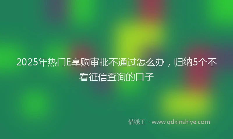 2025年热门E享购审批不通过怎么办，归纳5个不看征信查询的口子