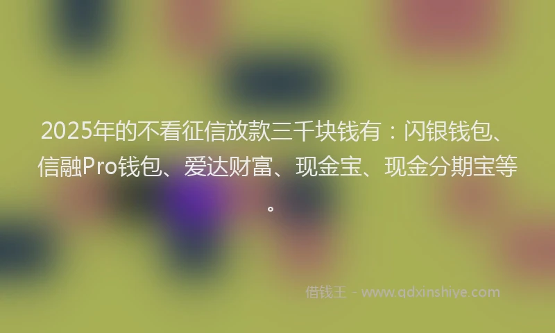 2025年的不看征信放款三千块钱有：闪银钱包、信融Pro钱包、爱达财富、现金宝、现金分期宝等。