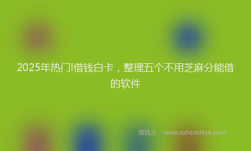 2025年热门l借钱白卡，整理五个不用芝麻分能借的软件