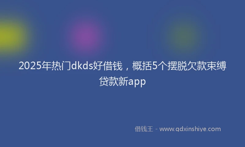 2025年热门dkds好借钱，概括5个摆脱欠款束缚贷款新app