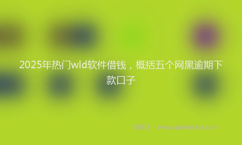 2025年热门wld软件借钱，概括五个网黑逾期下款口子