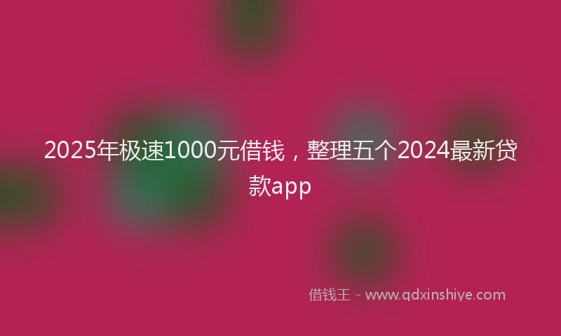 2025年极速1000元借钱，整理五个2024最新贷款app