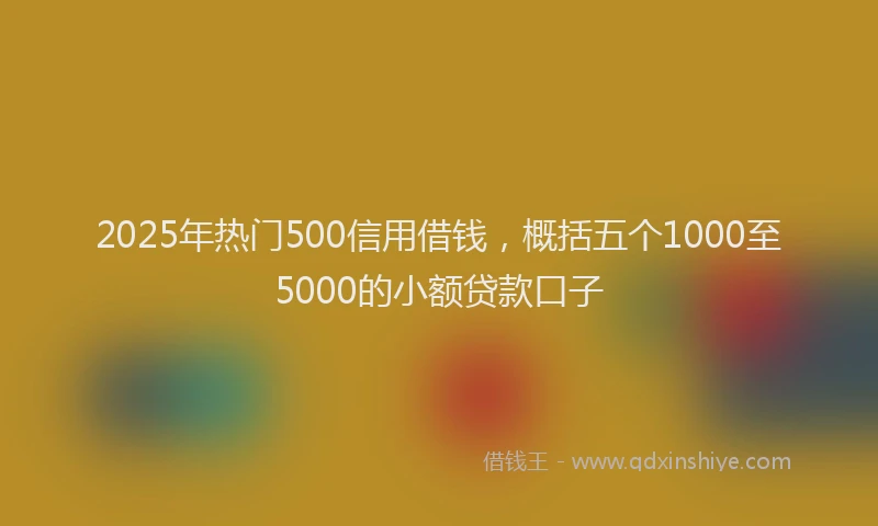 2025年热门500信用借钱，概括五个1000至5000的小额贷款口子