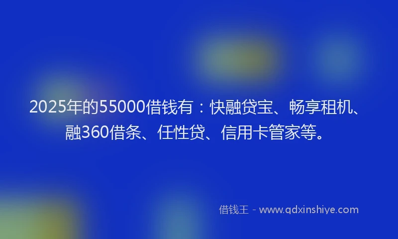 2025年的55000借钱有：快融贷宝、畅享租机、融360借条、任性贷、信用卡管家等。