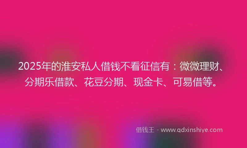 2025年的淮安私人借钱不看征信有：微微理财、分期乐借款、花豆分期、现金卡、可易借等。