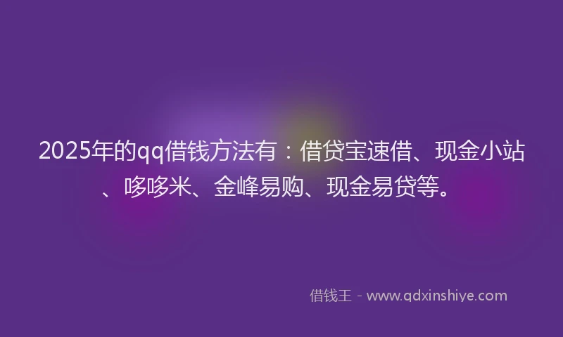 2025年的qq借钱方法有：借贷宝速借、现金小站、哆哆米、金峰易购、现金易贷等。