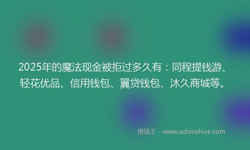 2025年的魔法现金被拒过多久有：同程提钱游、轻花优品、信用钱包、翼贷钱包、沐久商城等。
