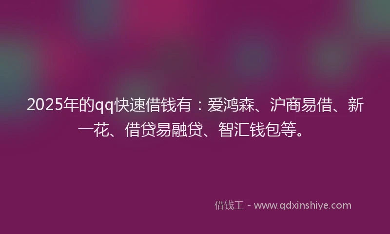2025年的qq快速借钱有：爱鸿森、沪商易借、新一花、借贷易融贷、智汇钱包等。