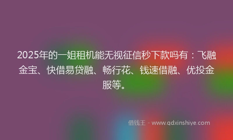 2025年的一姐租机能无视征信秒下款吗有：飞融金宝、快借易贷融、畅行花、钱速借融、优投金服等。