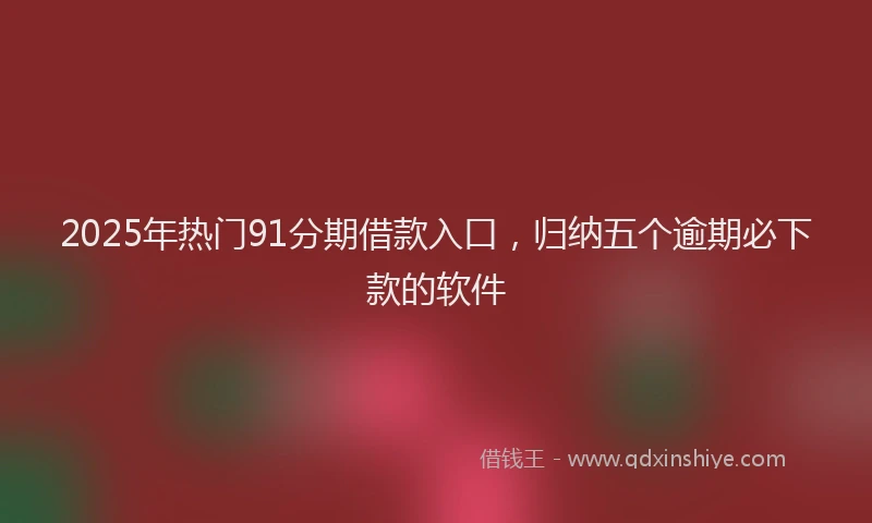 2025年热门91分期借款入口，归纳五个逾期必下款的软件