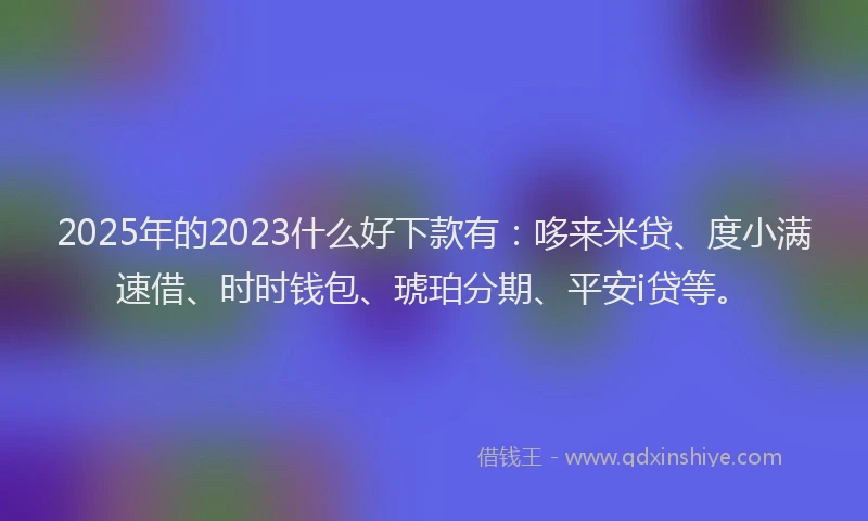 2025年的2023什么好下款有：哆来米贷、度小满速借、时时钱包、琥珀分期、平安i贷等。