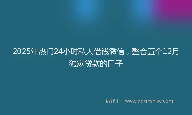 2025年热门24小时私人借钱微信，整合五个12月独家贷款的口子