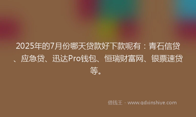 2025年的7月份哪天贷款好下款呢有：青石信贷、应急贷、迅达Pro钱包、恒瑞财富网、银票速贷等。