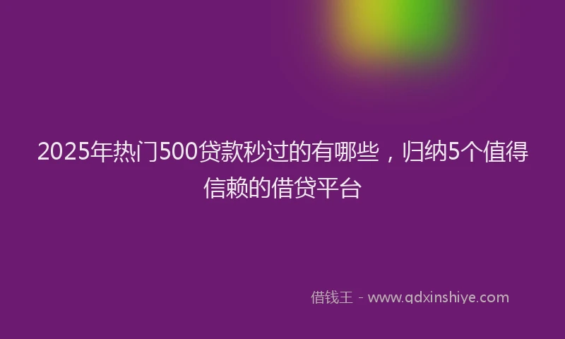 2025年热门500贷款秒过的有哪些，归纳5个值得信赖的借贷平台