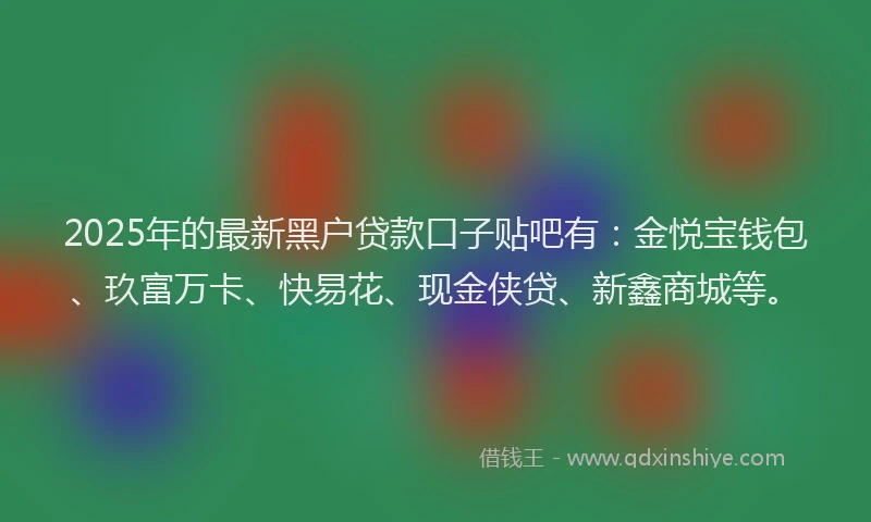2025年的最新黑户贷款口子贴吧有：金悦宝钱包、玖富万卡、快易花、现金侠贷、新鑫商城等。