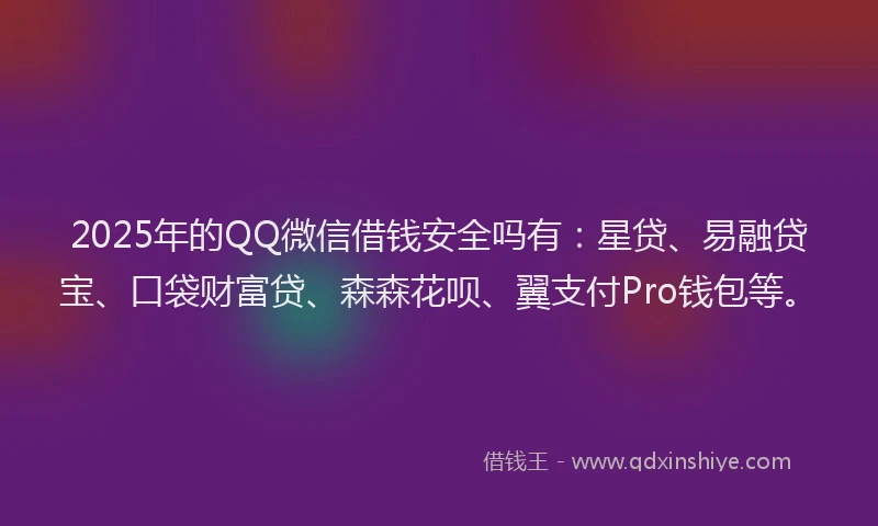 2025年的QQ微信借钱安全吗有：星贷、易融贷宝、口袋财富贷、森森花呗、翼支付Pro钱包等。