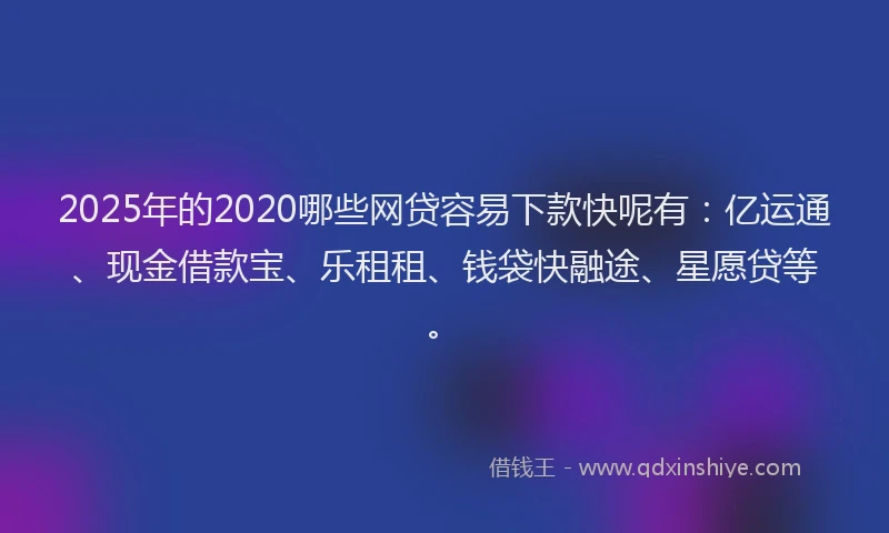 2025年的2020哪些网贷容易下款快呢有：亿运通、现金借款宝、乐租租、钱袋快融途、星愿贷等。