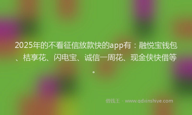 2025年的不看征信放款快的app有：融悦宝钱包、桔享花、闪电宝、诚信一周花、现金侠快借等。