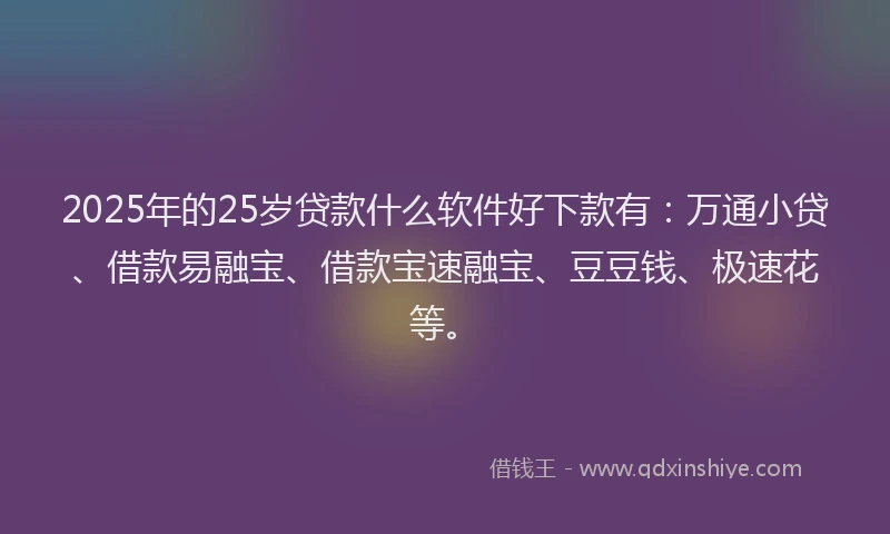 2025年的25岁贷款什么软件好下款有：万通小贷、借款易融宝、借款宝速融宝、豆豆钱、极速花等。
